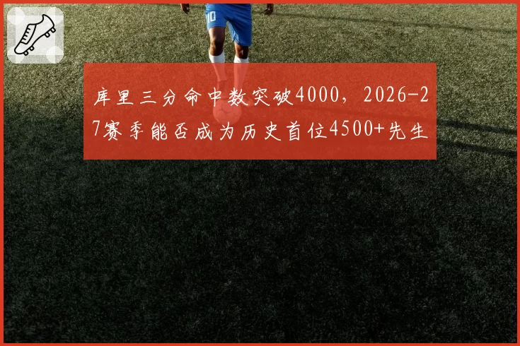 库里三分命中数突破4000，2026-27赛季能否成为历史首位4500+先生？