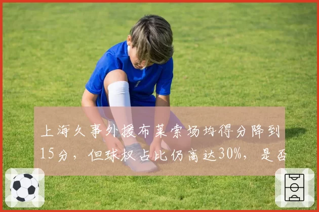 上海久事外援布莱索场均得分降到15分，但球权占比仍高达30%，是否该换人？