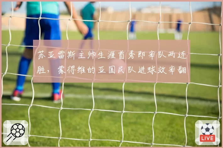 苏亚雷斯主帅生涯首秀即率队两连胜,蒙得维的亚国民队进球效率翻倍引南美关注