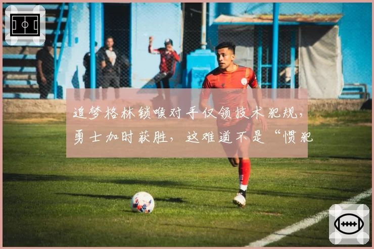 追梦格林锁喉对手仅领技术犯规，勇士加时获胜，这难道不是“惯犯”的隐形红利？