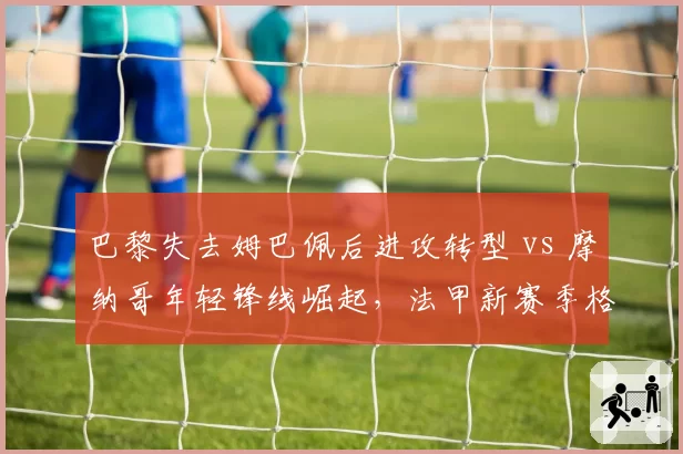 巴黎失去姆巴佩后进攻转型 vs 摩纳哥年轻锋线崛起，法甲新赛季格局之变