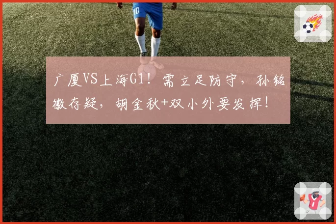 广厦VS上海G1！需立足防守，孙铭徽存疑，胡金秋+双小外要发挥！