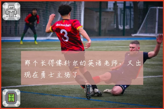 那个长得像科尔的英语老师，又出现在勇士主场了