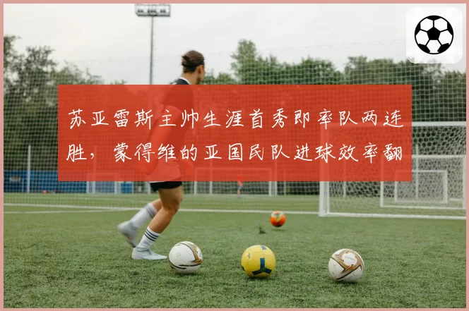苏亚雷斯主帅生涯首秀即率队两连胜，蒙得维的亚国民队进球效率翻倍引南美关注