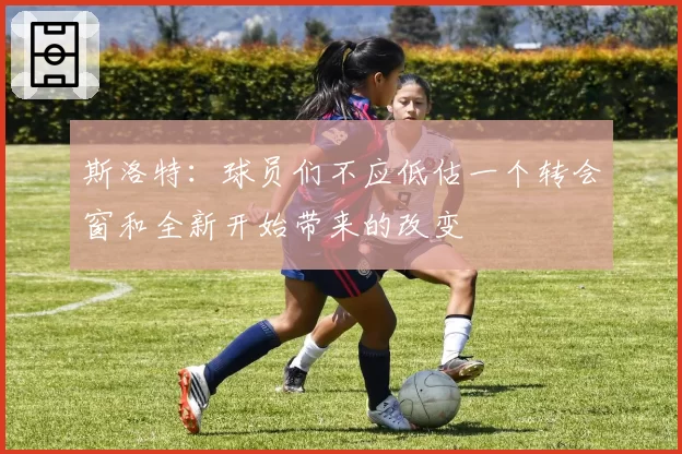 斯洛特：球员们不应低估一个转会窗和全新开始带来的改变