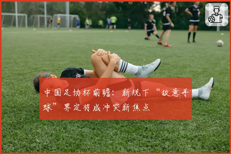 中国足协杯前瞻：新规下“故意手球”界定将成冲突新焦点