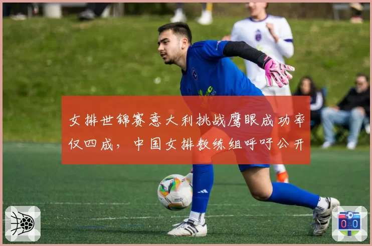 女排世锦赛意大利挑战鹰眼成功率仅四成，中国女排教练组呼吁公开算法