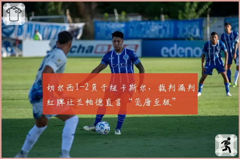 切尔西1-2负于纽卡斯尔，裁判漏判红牌让兰帕德直言“荒唐至极”
