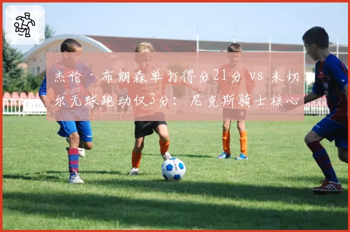 杰伦·布朗森单打得分21分 vs 米切尔无球跑动仅3分:尼克斯骑士核心战术对比