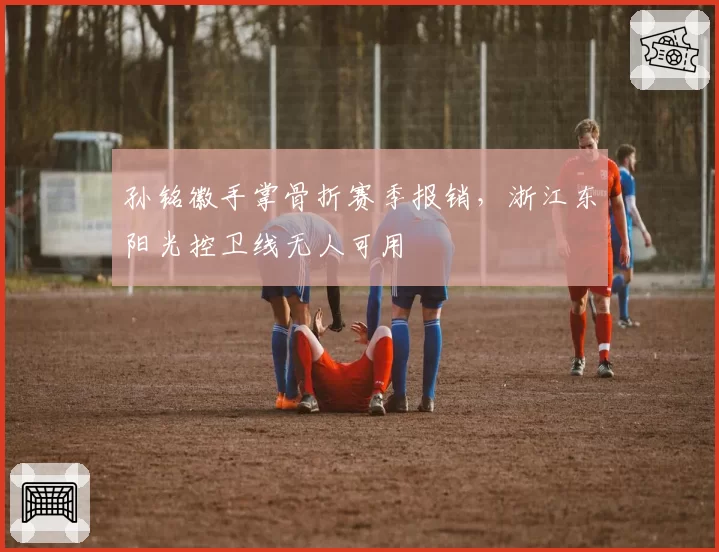 孙铭徽手掌骨折赛季报销，浙江东阳光控卫线无人可用