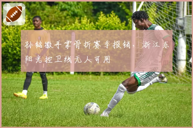 孙铭徽手掌骨折赛季报销，浙江东阳光控卫线无人可用