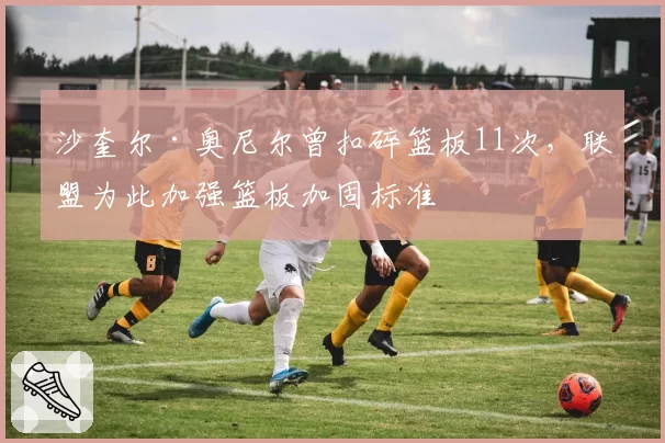 沙奎尔·奥尼尔曾扣碎篮板11次，联盟为此加强篮板加固标准