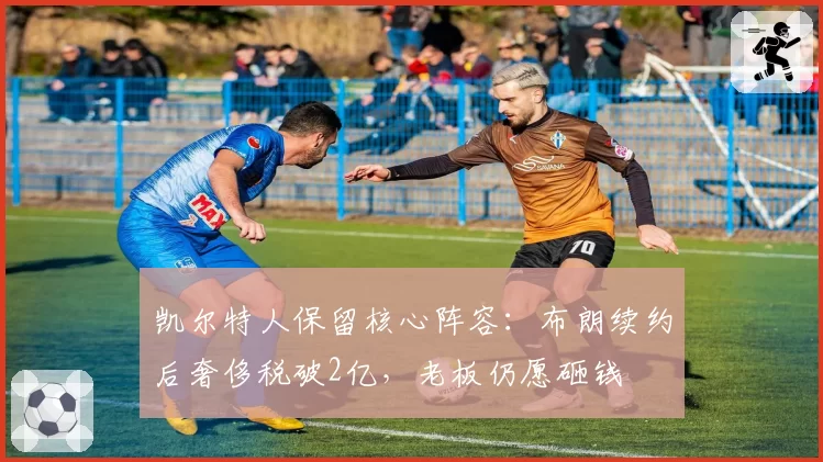 凯尔特人保留核心阵容：布朗续约后奢侈税破2亿，老板仍愿砸钱