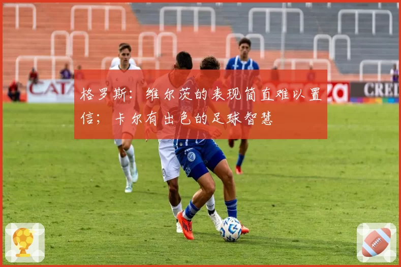 格罗斯：维尔茨的表现简直难以置信；卡尔有出色的足球智慧