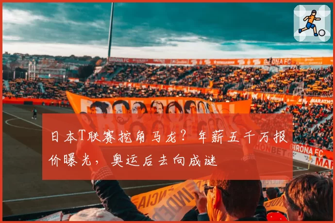 日本T联赛挖角马龙?年薪五千万报价曝光,奥运后去向成谜
