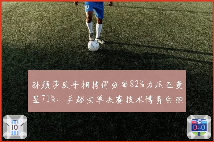 孙颖莎反手相持得分率82%力压王曼昱71%，乒超女单决赛技术博弈白热化__br_