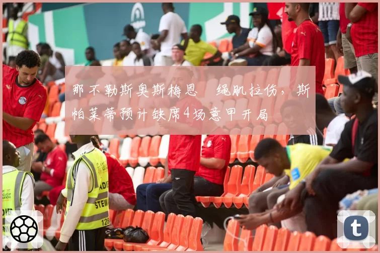 那不勒斯奥斯梅恩腘绳肌拉伤,斯帕莱蒂预计缺席4场意甲开局