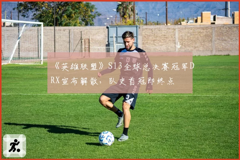 《英雄联盟》S13全球总决赛冠军DRX宣布解散,队史首冠即终点