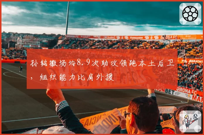 孙铭徽场均8.9次助攻领跑本土后卫,组织能力比肩外援