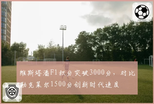 维斯塔潘F1积分突破3000分，对比勒克莱尔1500分创新时代速度