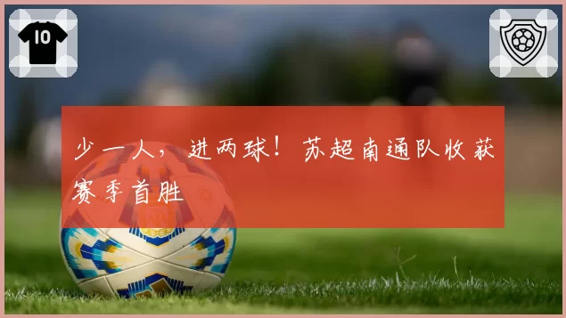 少一人，进两球！苏超南通队收获赛季首胜