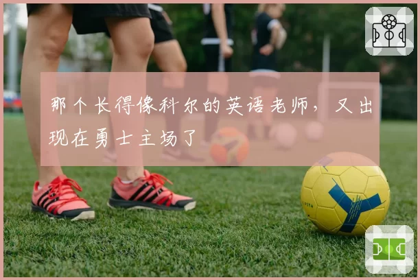 那个长得像科尔的英语老师,又出现在勇士主场了