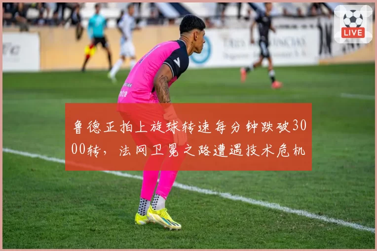 鲁德正拍上旋球转速每分钟跌破3000转，法网卫冕之路遭遇技术危机