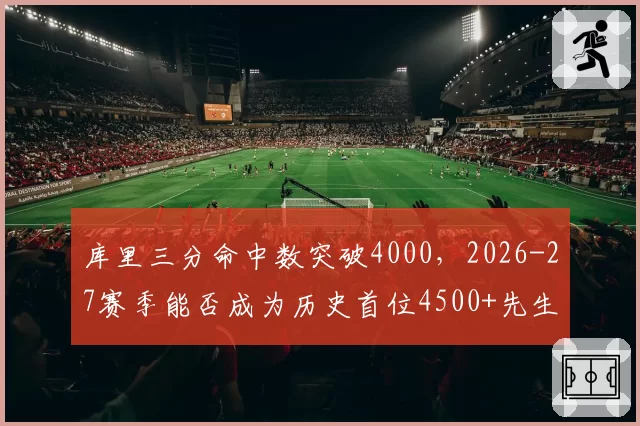 库里三分命中数突破4000，2026-27赛季能否成为历史首位4500+先生？